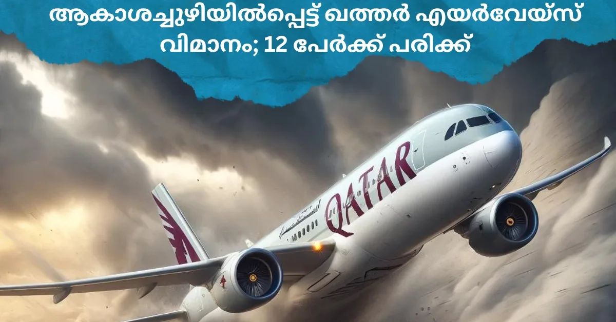 ആ​കാ​ശ​ച്ചു​ഴി​യി​ൽ​പ്പെ​ട്ട് ഖ​ത്ത​ർ എ​യ​ർ​വേ​യ്‌​സ് വി​മാ​നം; 12 പേ​ർ​ക്ക് പ​രി​ക്ക്